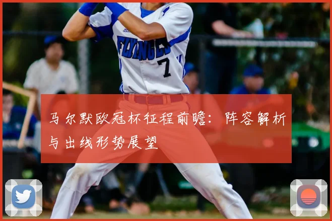 马尔默欧冠杯征程前瞻:阵容解析与出线形势展望