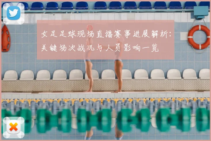 女足足球现场直播赛事进展解析:关键场次战况与人员影响一览