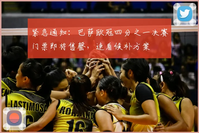 紧急通知:巴萨欧冠四分之一决赛门票即将售罄,速看候补方案