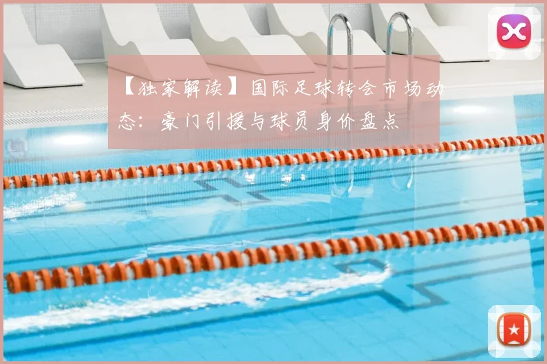 【独家解读】国际足球转会市场动态：豪门引援与球员身价盘点