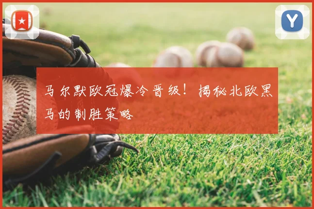 马尔默欧冠爆冷晋级！揭秘北欧黑马的制胜策略