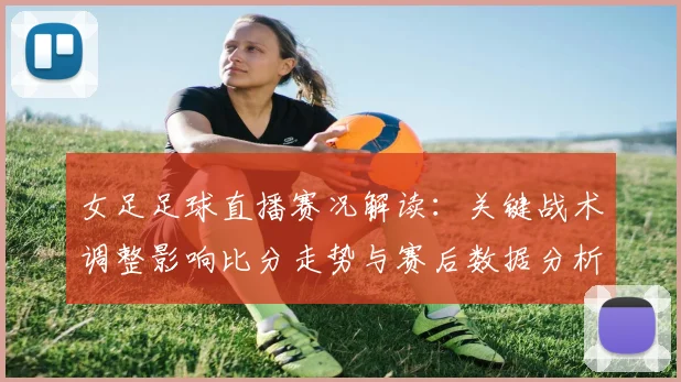 女足足球直播赛况解读：关键战术调整影响比分走势与赛后数据分析