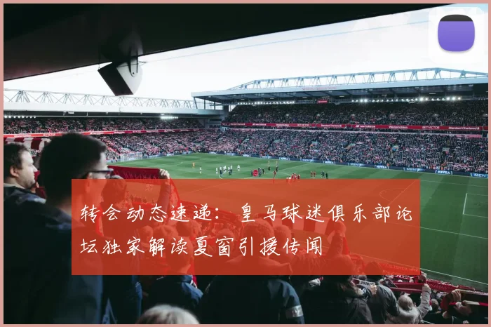 转会动态速递：皇马球迷俱乐部论坛独家解读夏窗引援传闻