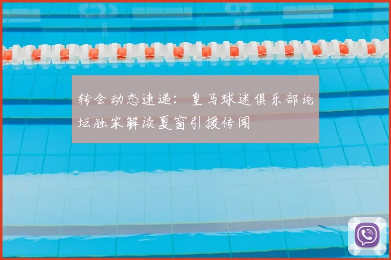 转会动态速递:皇马球迷俱乐部论坛独家解读夏窗引援传闻