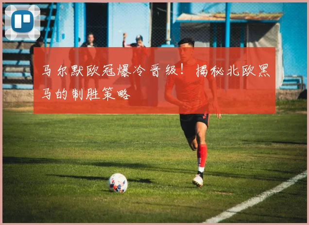 马尔默欧冠爆冷晋级!揭秘北欧黑马的制胜策略