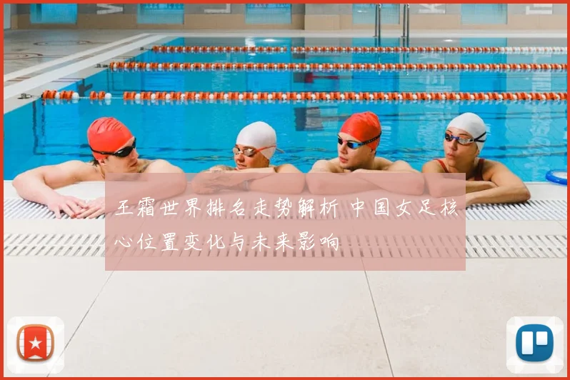 王霜世界排名走势解析 中国女足核心位置变化与未来影响
