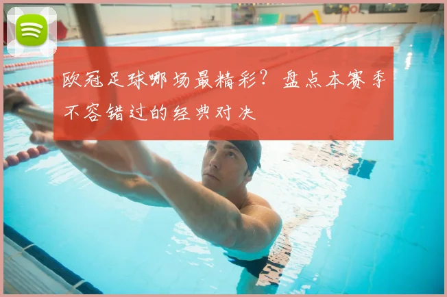 欧冠足球哪场最精彩?盘点本赛季不容错过的经典对决