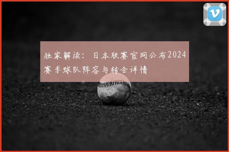 独家解读:日本联赛官网公布2024赛季球队阵容与转会详情